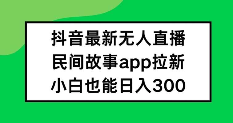 抖音无人直播，民间故事APP拉新，小白也能日入300+【揭秘】|无忧资源社