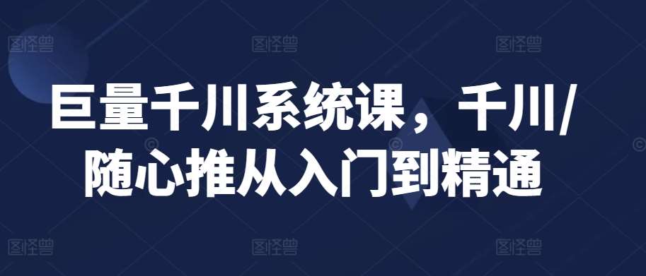 巨量千川系统课，千川/随心推从入门到精通|无忧资源社
