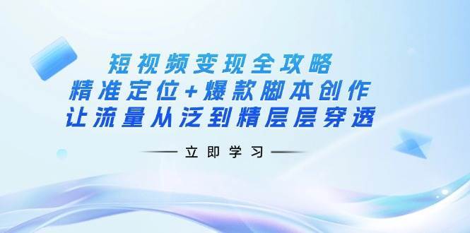 短视频变现全攻略：精准定位+爆款脚本创作，让流量从泛到精层层穿透|无忧资源社