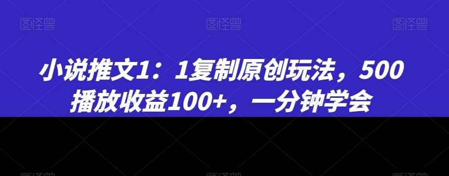 小说推文1：1复制原创玩法，500播放收益100+，一分钟学会【揭秘】|无忧资源社