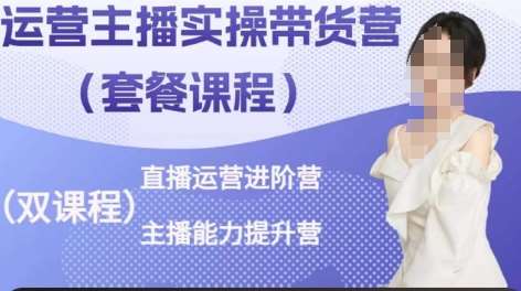 运营主播实操带货营，直播运营进阶，主播能力提升|无忧资源社
