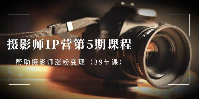 （8430期）摄影师-IP营第5期课程，帮助摄影师涨粉变现（39节课）|无忧资源社