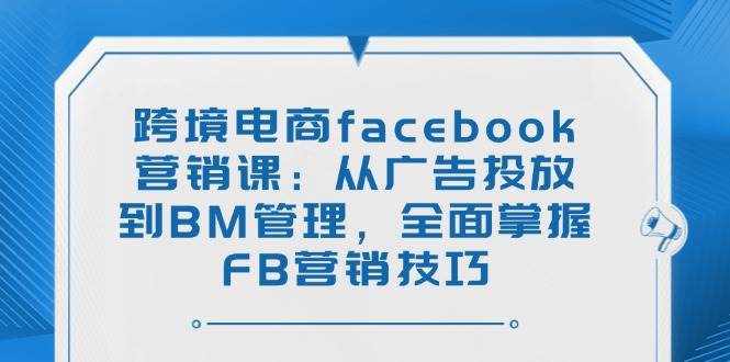 （14314期）跨境电商facebook营销课：从广告投放到BM管理，全面掌握FB营销技巧|无忧资源社