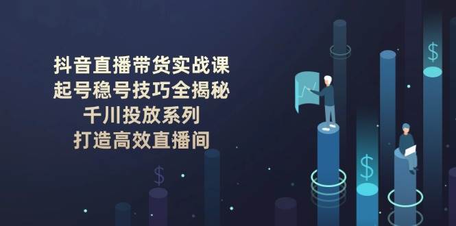 抖音直播带货实战课：起号稳号技巧全揭秘, 千川投放系列, 打造高效直播间|无忧资源社