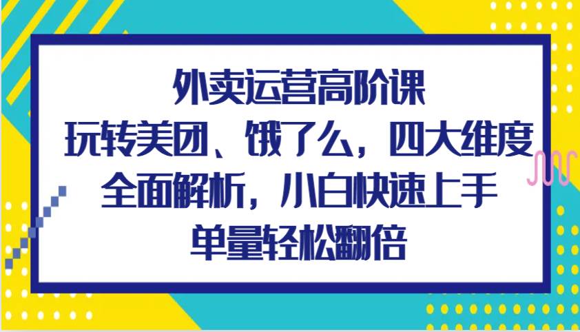 外卖运营高阶课，玩转美团、饿了么，四大维度全面解析，小白快速上手，单量轻松翻倍|无忧资源社