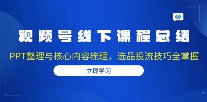 视频号线下课程总结：PPT整理与核心内容梳理，选品投流技巧全掌握|无忧资源社