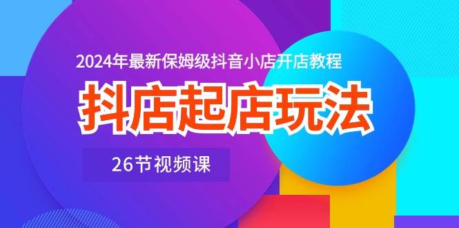 （10687期）抖店起店玩法，2024年最新保姆级抖音小店开店教程（26节视频课）|无忧资源社