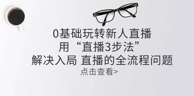 （10916期）零基础玩转新人直播：用“直播3步法”解决入局 直播全流程问题|无忧资源社