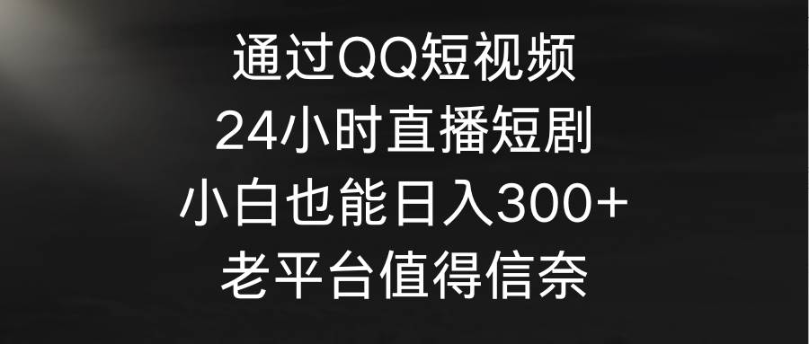 （9469期）通过QQ短视频、24小时直播短剧，小白也能日入300+，老平台值得信奈|无忧资源社