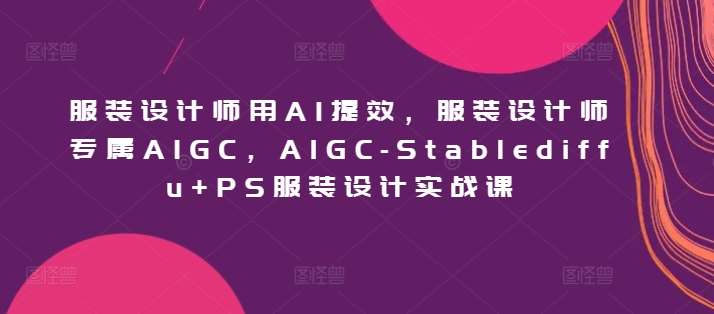 服装设计师用AI提效，服装设计师专属AIGC，AIGC-Stablediffu+PS服装设计实战课|无忧资源社