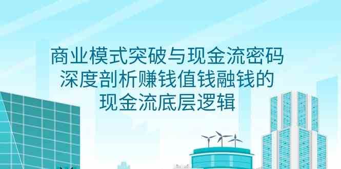 商业模式突破与现金流密码，深度剖析赚钱值钱融钱的现金流底层逻辑|无忧资源社