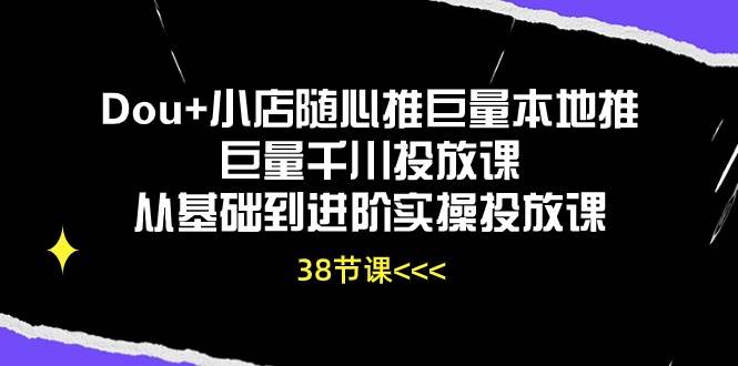 （10852期）Dou+小店随心推巨量本地推巨量千川投放课从基础到进阶实操投放课（38节）|无忧资源社