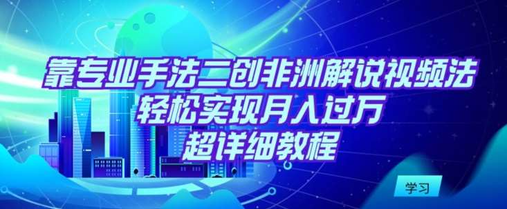 靠专业手法二创非洲解说视频玩法，轻松实现月入过万，超详细教程【揭秘】|无忧资源社