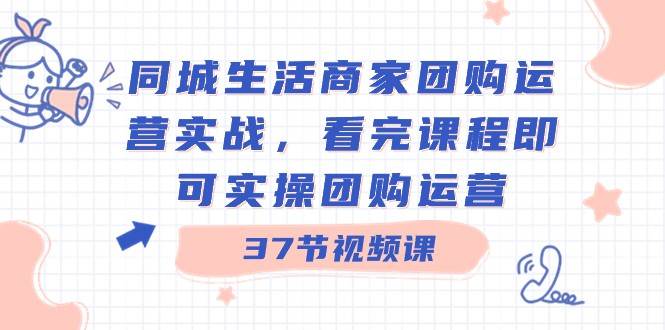 同城生活商家团购运营实战，看完课程即可实操团购运营（37节课）|无忧资源社