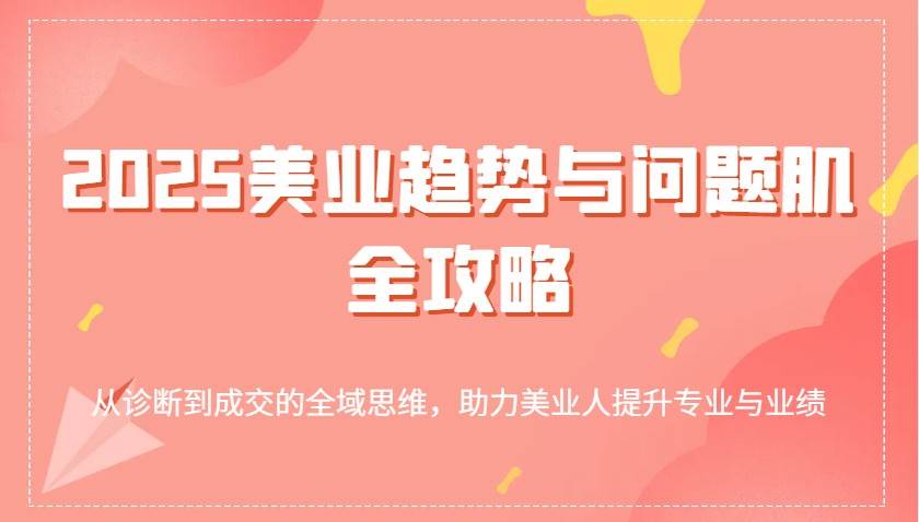2025美业趋势与问题肌全攻略：从诊断到成交的全域思维，助力美业人提升专业与业绩|无忧资源社