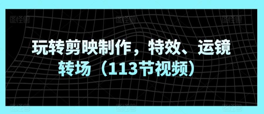 玩转剪映制作，特效、运镜转场（113节视频）|无忧资源社
