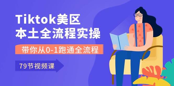 （10743期）Tiktok-美区本土全流程实操课，带你从0-1跑通全流程（79节课）|无忧资源社