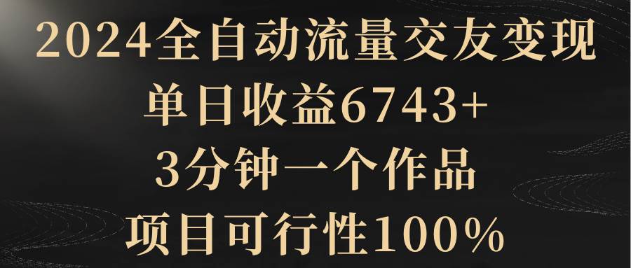（8880期）2024全自动流量交友变现，单日收益6743+，3分钟一个作品，项目可行性100%|无忧资源社