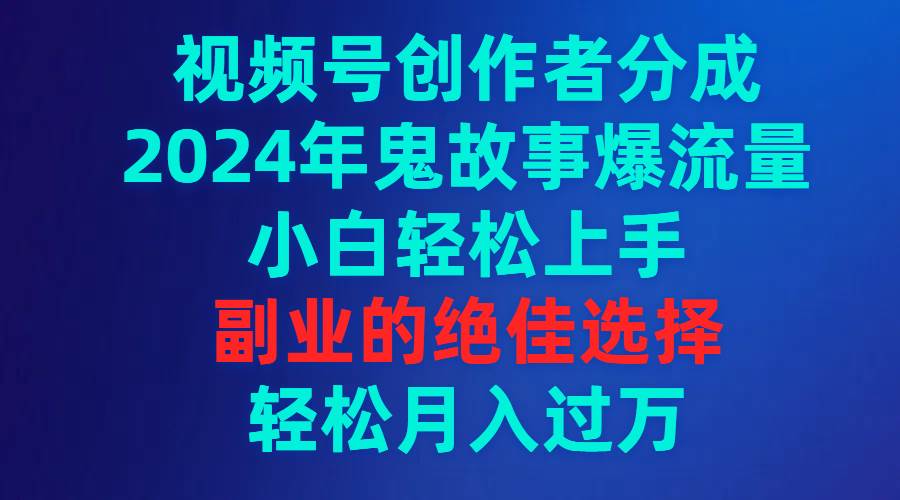 （9385期）视频号创作者分成，2024年鬼故事爆流量，小白轻松上手，副业的绝佳选择…|无忧资源社