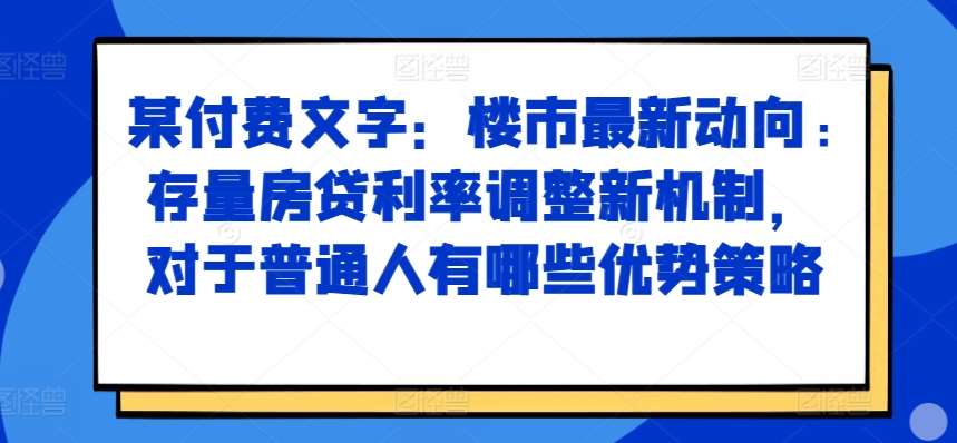 某付费文章：楼市最新动向，存量房贷利率调整新机制，对于普通人有哪些优势策略|无忧资源社