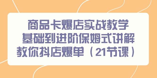 （9172期）商品卡爆店实战教学，基础到进阶保姆式讲解教你抖店爆单（21节课）|无忧资源社