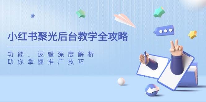 （14114期）小红书聚光后台教学全攻略，功能、逻辑深度解析，助你掌握推广技巧|无忧资源社