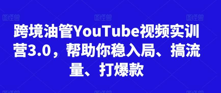 跨境油管YouTube视频实训营3.0，帮助你稳入局、搞流量、打爆款|无忧资源社