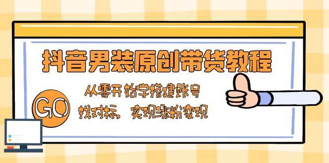 （13968期）抖音男装原创带货教程：从零开始学搭建账号，找对标，实现涨粉变现|无忧资源社