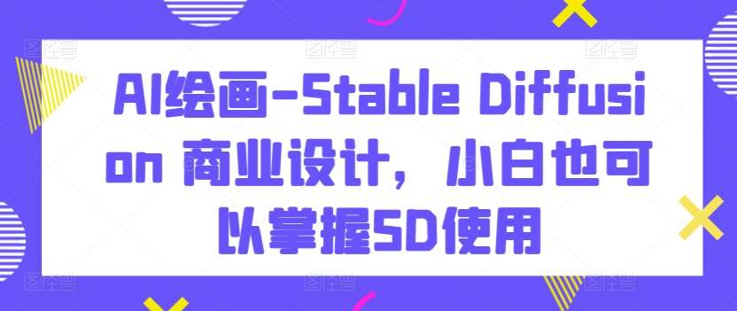 AI绘画-Stable Diffusion 商业设计，小白也可以掌握SD使用|无忧资源社