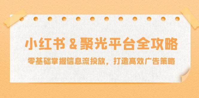 （12771期）小红薯&聚光平台全攻略：零基础掌握信息流投放，打造高效广告策略|无忧资源社