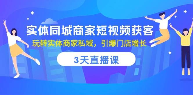 实体同城商家短视频获客，3天直播课，玩转实体商家私域，引爆门店增长|无忧资源社