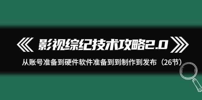 影视综纪技术攻略2.0：从账号准备到硬件软件准备到到制作到发布（26节课）|无忧资源社