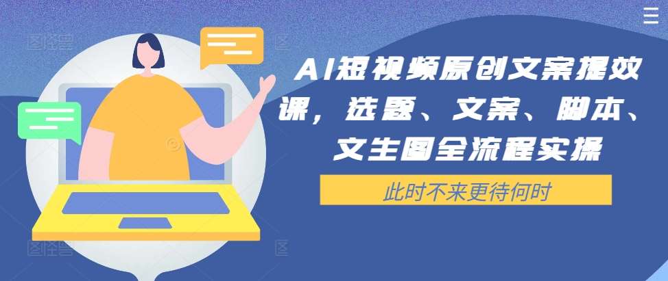 AI短视频原创文案提效课，选题、文案、脚本、文生图全流程实操|无忧资源社