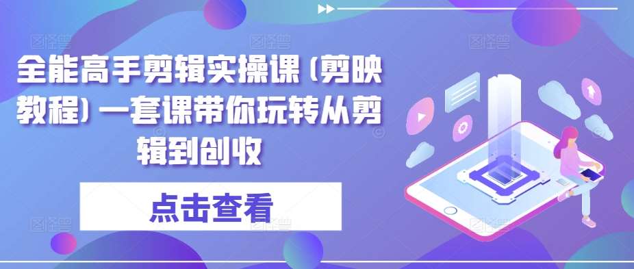 全能高手剪辑实操课(剪映教程)一套课带你玩转从剪辑到创收|无忧资源社