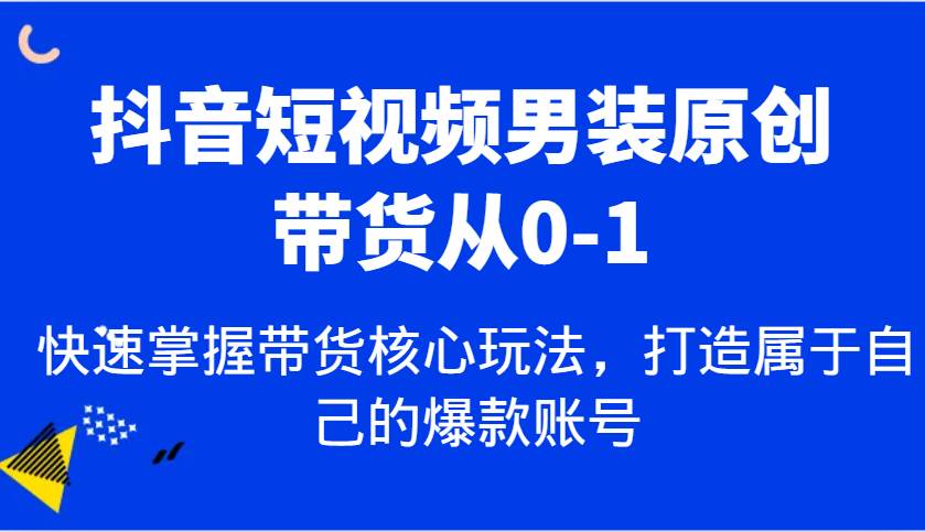 抖音短视频男装原创带货从0-1，快速掌握带货核心玩法，打造属于自己的爆款账号|无忧资源社