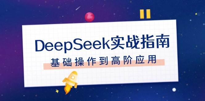 （14074期）DeepSeek实战指南，注册配置、对话技巧、文件处理、基础操作到高阶应用|无忧资源社