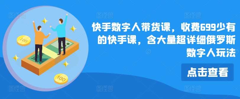 快手数字人带货课，收费699少有的快手课，含大量超详细俄罗斯数字人玩法|无忧资源社