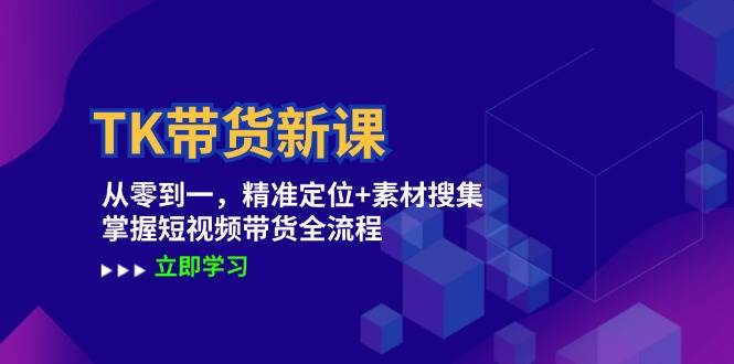 TK带货新课：从零到一，精准定位+素材搜集 掌握短视频带货全流程|无忧资源社