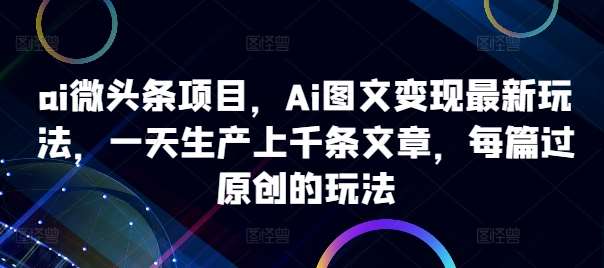 ai微头条项目，Ai图文变现最新玩法，一天生产上千条文章，每篇过原创的玩法|无忧资源社