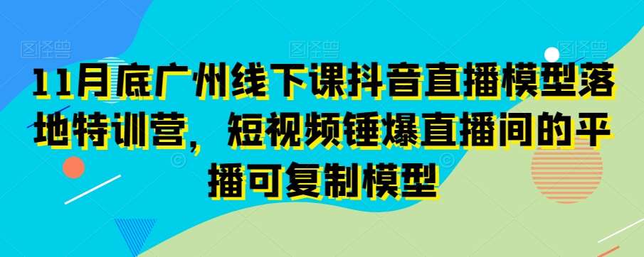 11月底广州线下课抖音直播模型落地特训营，短视频锤爆直播间的平播可复制模型|无忧资源社