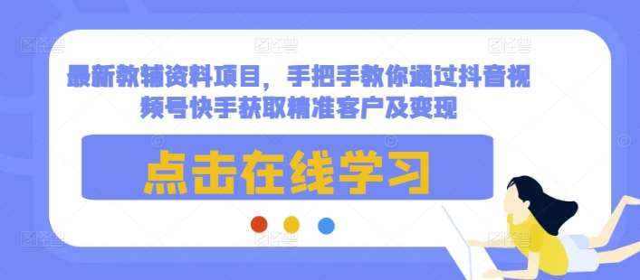最新教辅资料项目，手把手教你通过抖音视频号快手获取精准客户及变现|无忧资源社