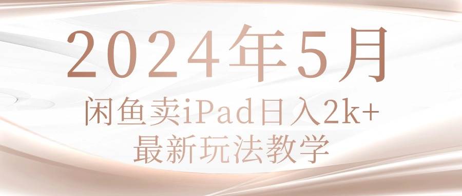 （10459期）2024年5月闲鱼卖ipad日入2k，最新玩法教学|无忧资源社