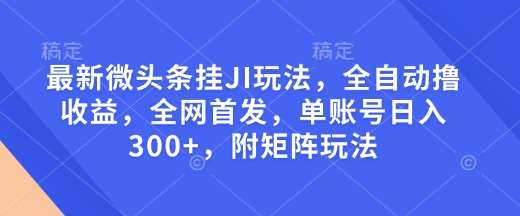 最新微头条挂JI玩法，全自动撸收益，全网首发，单账号日入300+，附矩阵玩法【揭秘】|无忧资源社
