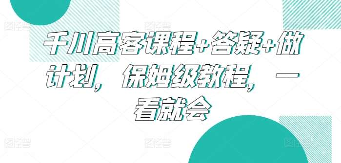 千川高客课程+答疑+做计划，保姆级教程，一看就会|无忧资源社