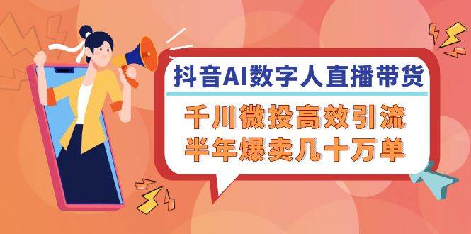 （12232期）抖音AI-数字人直播带货，千川 微投高效引流，半年爆卖几十万单|无忧资源社