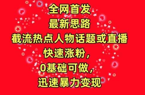 全网首发，截流热点人物话题或直播，快速涨粉，0基础可做，迅速暴力变现【揭秘】|无忧资源社