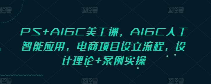 PS+AIGC美工课，AIGC人工智能应用，电商项目设立流程，设计理论+案例实操|无忧资源社
