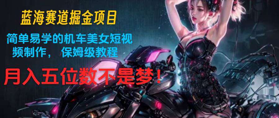 蓝海赛道掘金项目：简单易学的机车美女短视频制作， 保姆级教程，月入五位数不是梦|无忧资源社