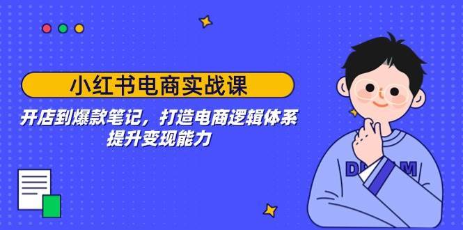小红书电商实战课：开店到爆款笔记，打造电商逻辑体系，提升变现能力|无忧资源社