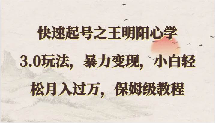 快速起号之王明阳心学3.0玩法，暴力变现，小白轻松月入过万，保姆级教程|无忧资源社